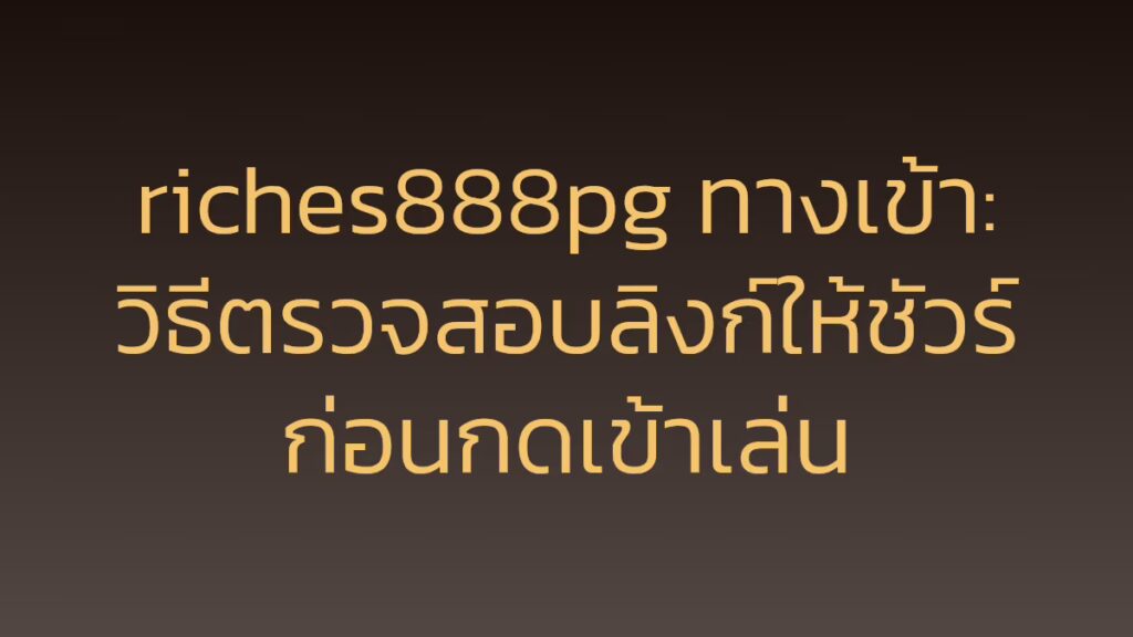 riches888pg ทางเข้า: วิธีตรวจสอบลิงก์ให้ชัวร์ก่อนกดเข้าเล่น
