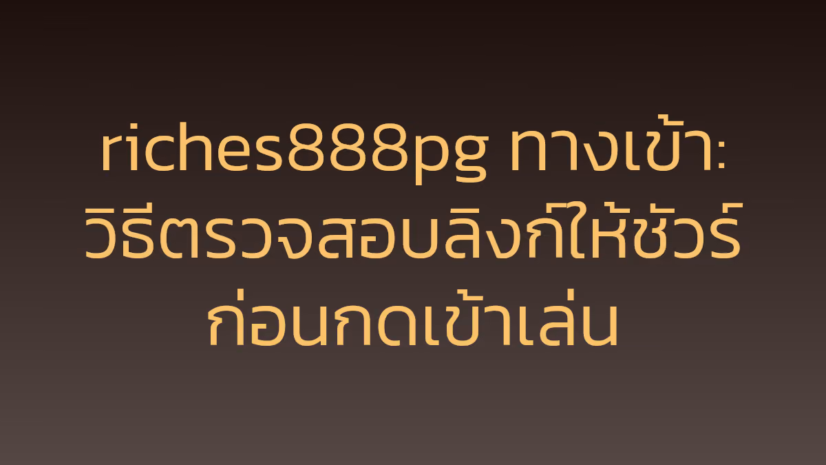 riches888pg ทางเข้า: วิธีตรวจสอบลิงก์ให้ชัวร์ก่อนกดเข้าเล่น